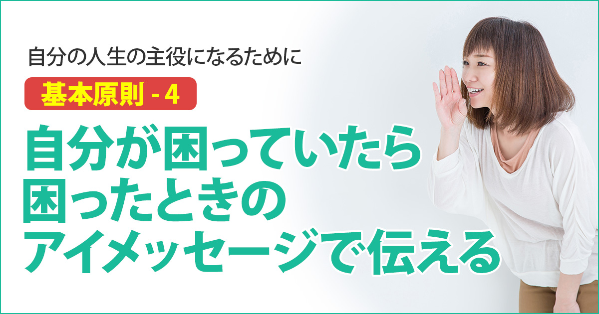 【基本原則-4】自分が困っていたら困ったときのアイメッセージで伝える｜しなやか自分軸・対話 基本５原則